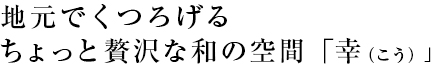 地元でくつろげるちょっと贅沢な空間「幸（こう）」